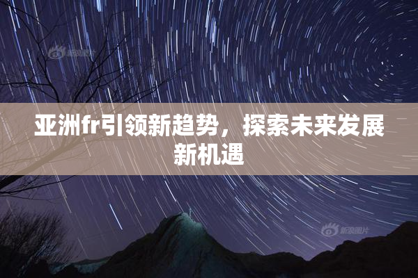 亚洲fr引领新趋势，探索未来发展新机遇