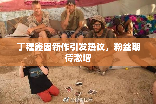 丁程鑫因新作引发热议，粉丝期待激增