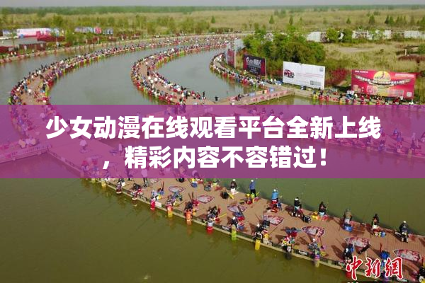 少女动漫在线观看平台全新上线，精彩内容不容错过！