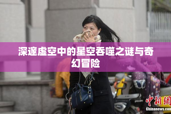 深邃虚空中的星空吞噬之谜与奇幻冒险