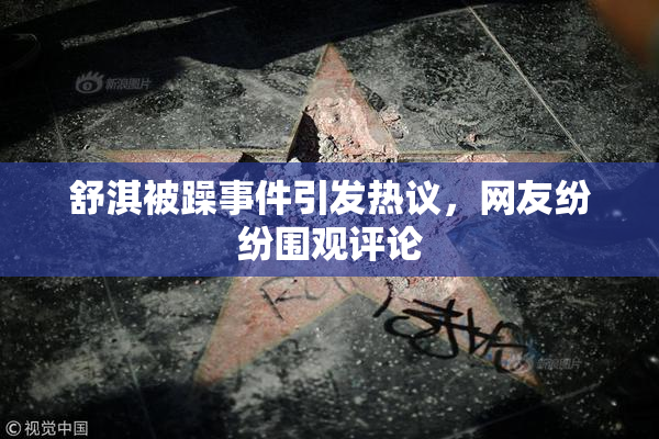 舒淇被躁事件引发热议，网友纷纷围观评论