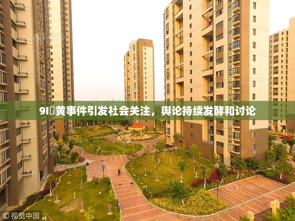 9I婬黄事件引发社会关注，舆论持续发酵和讨论