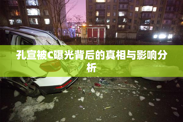 孔宣被C曝光背后的真相与影响分析