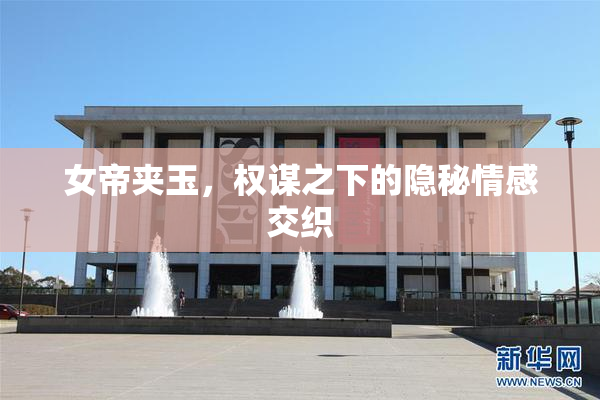 女帝夹玉，权谋之下的隐秘情感交织