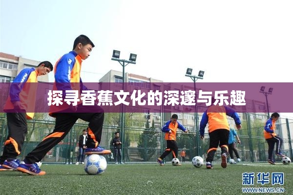 探寻香蕉文化的深邃与乐趣