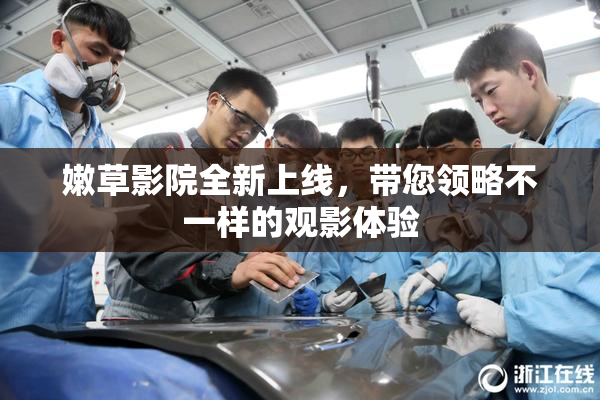 嫩草影院全新上线，带您领略不一样的观影体验
