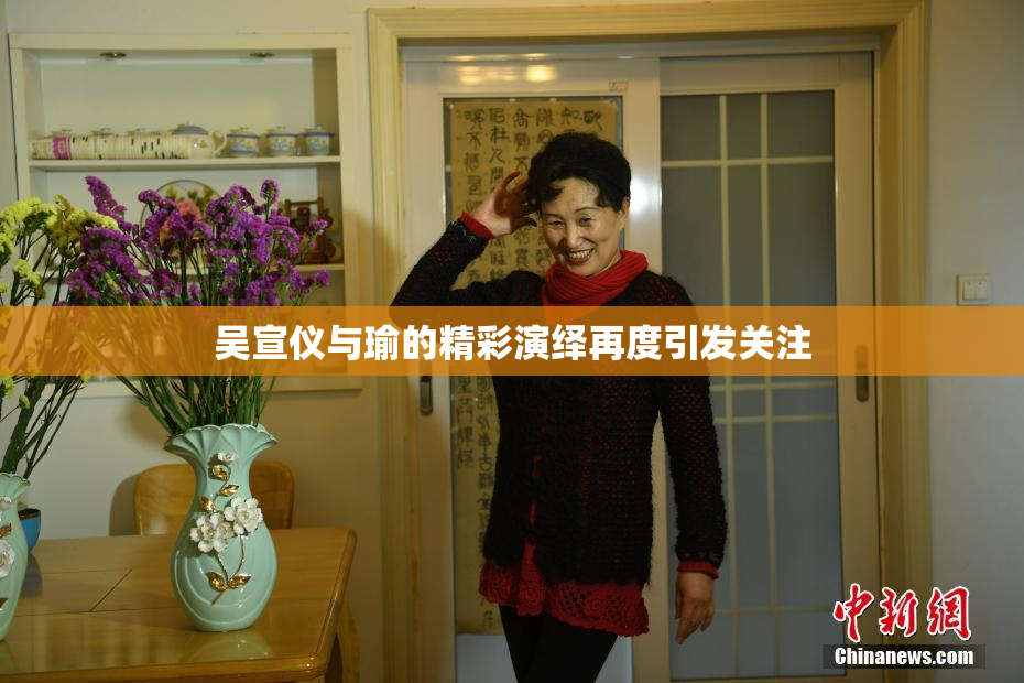 吴宣仪与瑜的精彩演绎再度引发关注
