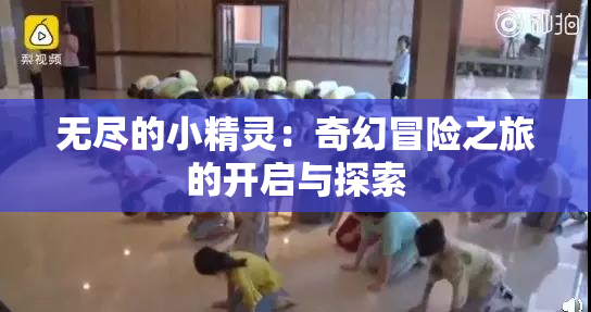 无尽的小精灵：奇幻冒险之旅的开启与探索