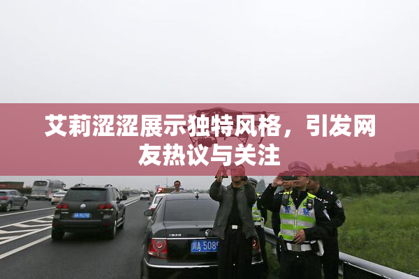 艾莉涩涩展示独特风格，引发网友热议与关注