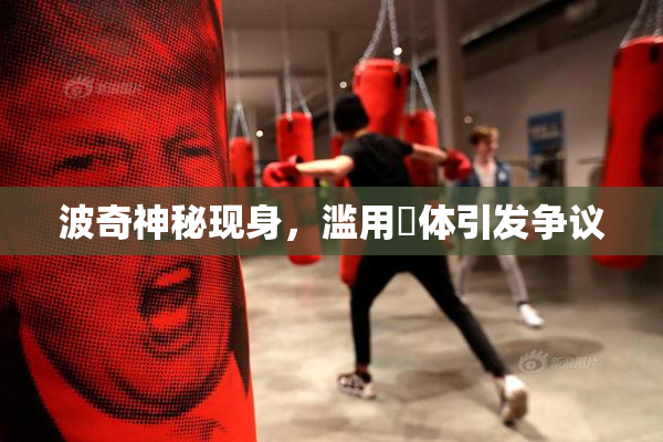 波奇神秘现身，滥用祼体引发争议