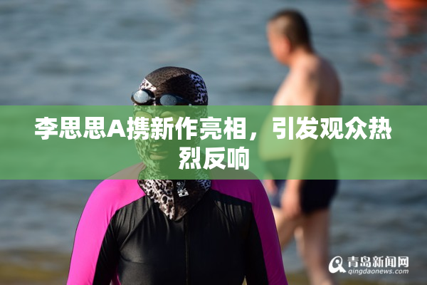 李思思A携新作亮相，引发观众热烈反响