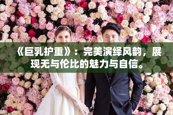 《巨乳护重》：完美演绎风韵，展现无与伦比的魅力与自信。