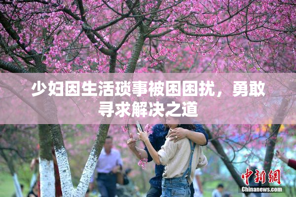 少妇因生活琐事被困困扰，勇敢寻求解决之道