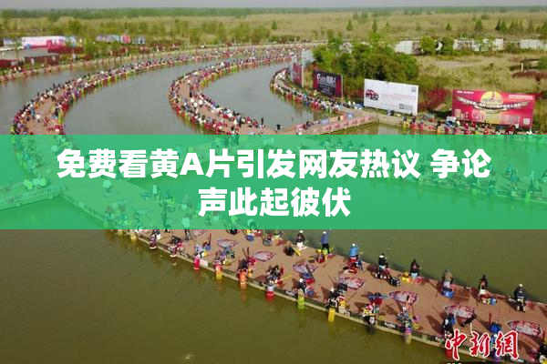 免费看黄A片引发网友热议 争论声此起彼伏