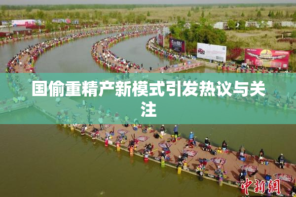 国偷重精产新模式引发热议与关注
