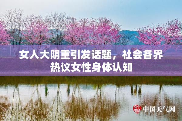 女人大阴重引发话题，社会各界热议女性身体认知