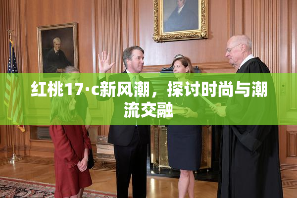 红桃17·c新风潮，探讨时尚与潮流交融