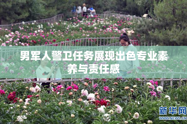 男军人警卫任务展现出色专业素养与责任感
