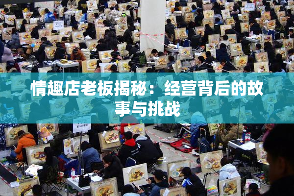 情趣店老板揭秘：经营背后的故事与挑战