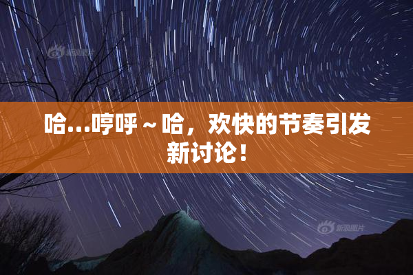 哈…哼呼～哈，欢快的节奏引发新讨论！