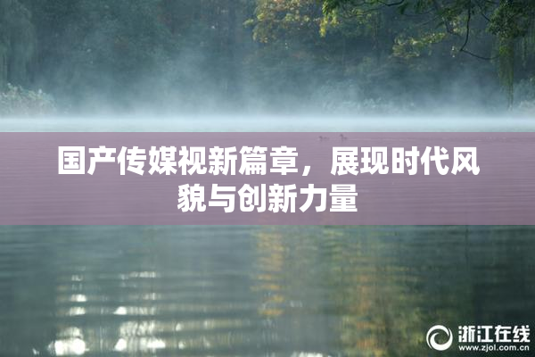 国产传媒视新篇章，展现时代风貌与创新力量