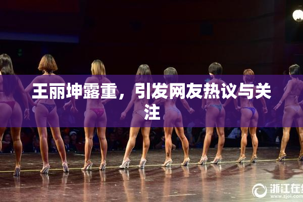 王丽坤露重，引发网友热议与关注
