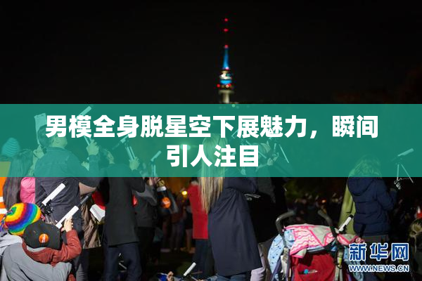 男模全身脱星空下展魅力，瞬间引人注目