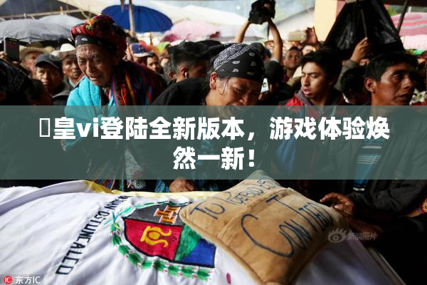 嘼皇vi登陆全新版本，游戏体验焕然一新！