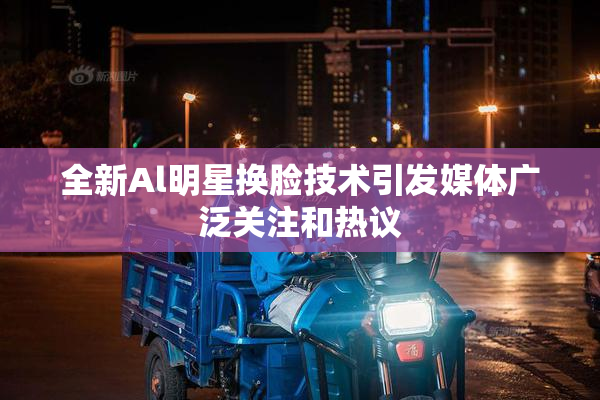 全新Al明星换脸技术引发媒体广泛关注和热议