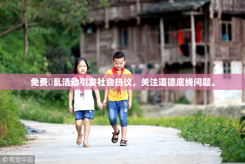 免费婬乱活动引发社会热议，关注道德底线问题。