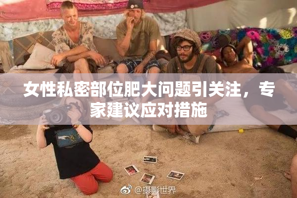 女性私密部位肥大问题引关注，专家建议应对措施