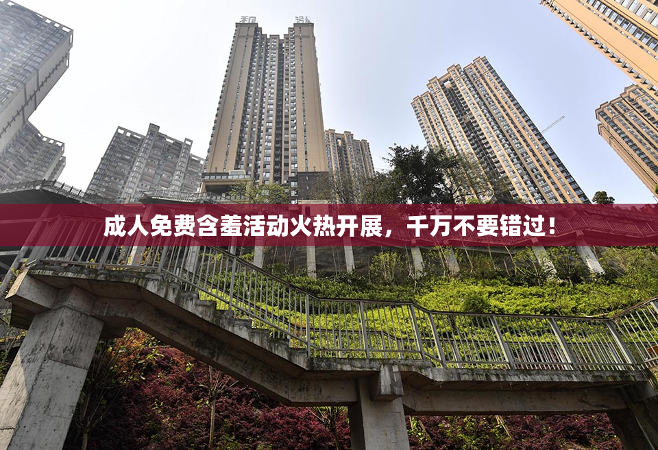 成人免费含羞活动火热开展，千万不要错过！