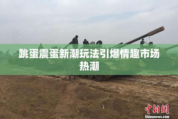 跳蛋震蛋新潮玩法引爆情趣市场热潮