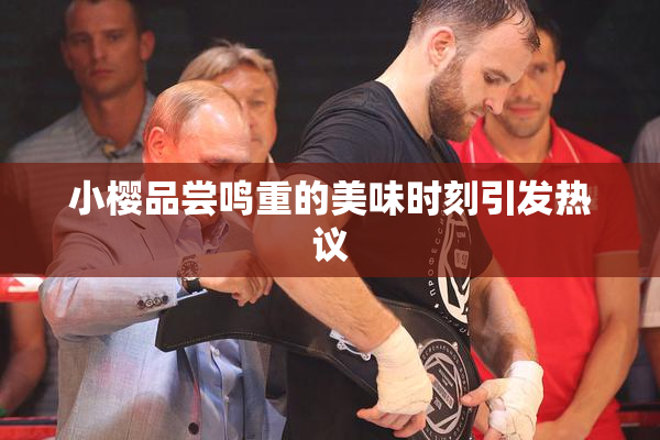 小樱品尝鸣重的美味时刻引发热议