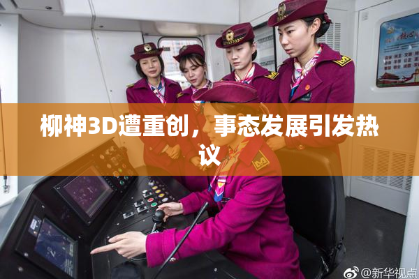 柳神3D遭重创，事态发展引发热议