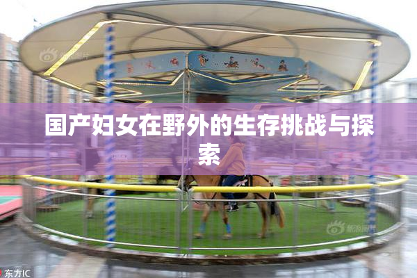 国产妇女在野外的生存挑战与探索