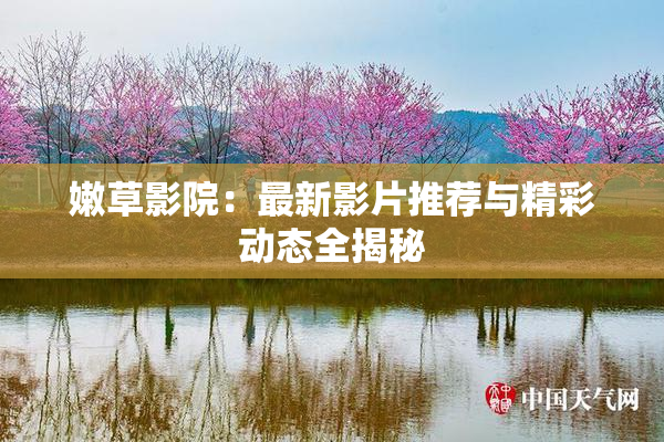 嫩草影院：最新影片推荐与精彩动态全揭秘