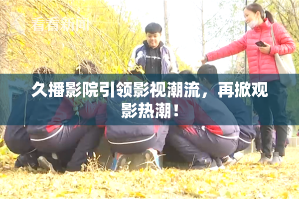 久播影院引领影视潮流，再掀观影热潮！