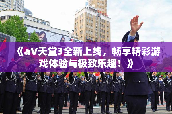 《a∨天堂3全新上线，畅享精彩游戏体验与极致乐趣！》