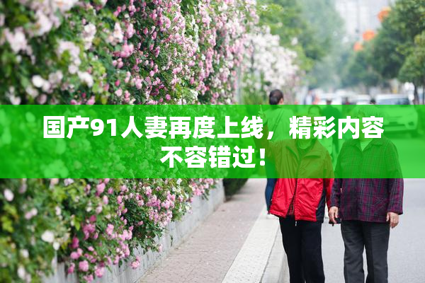 国产91人妻再度上线，精彩内容不容错过！
