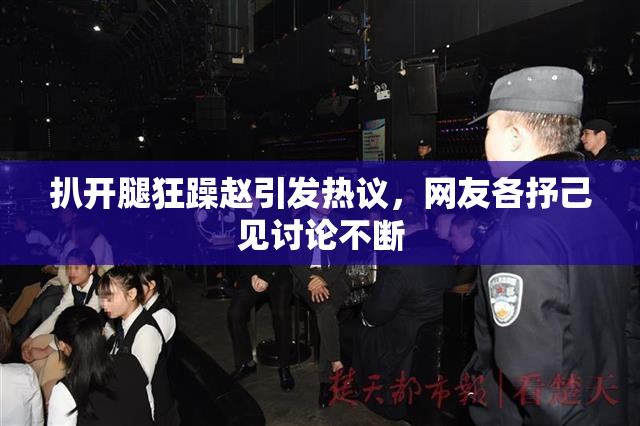 扒开腿狂躁赵引发热议，网友各抒己见讨论不断