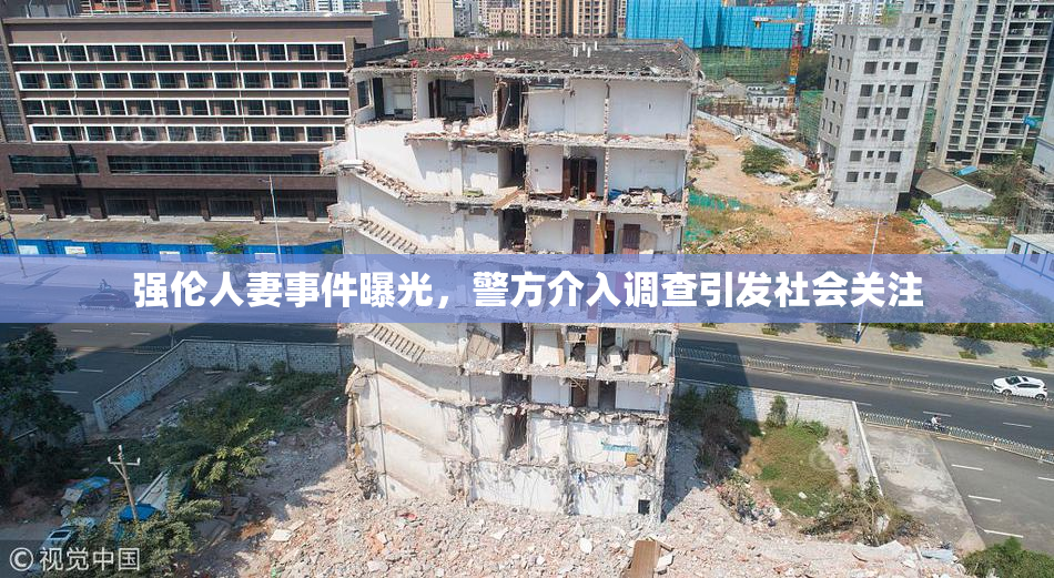强伦人妻事件曝光，警方介入调查引发社会关注
