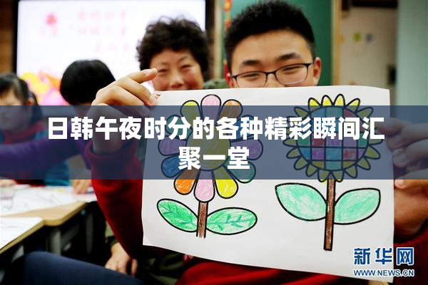 日韩午夜时分的各种精彩瞬间汇聚一堂
