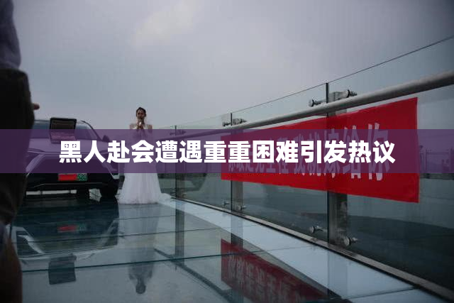黑人赴会遭遇重重困难引发热议