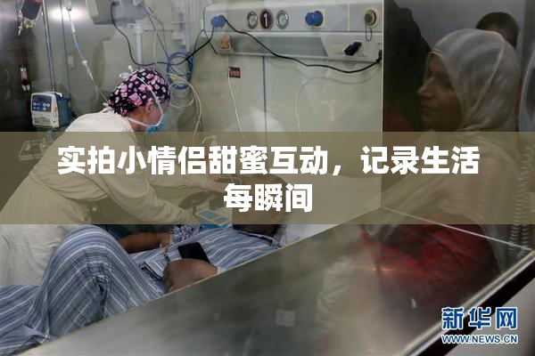 实拍小情侣甜蜜互动，记录生活每瞬间