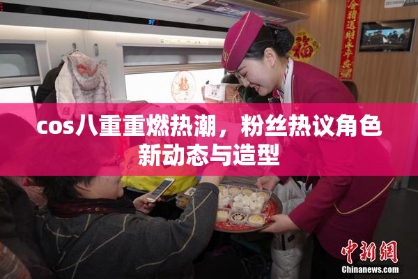 cos八重重燃热潮，粉丝热议角色新动态与造型