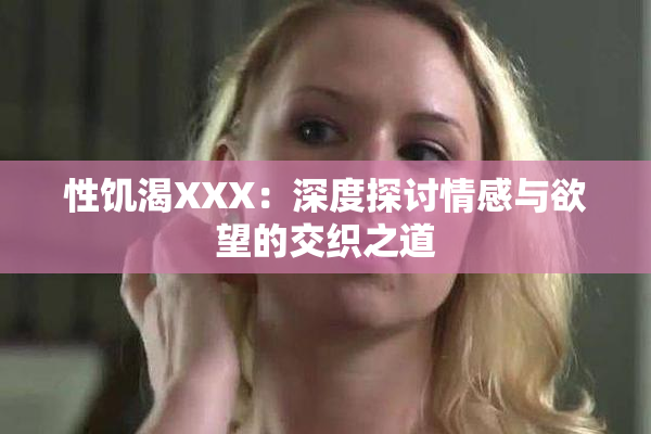 性饥渴XXX：深度探讨情感与欲望的交织之道