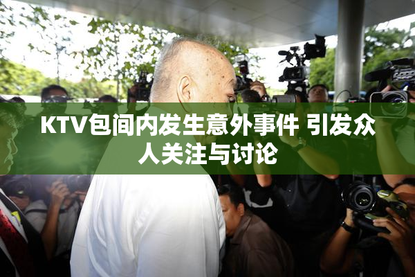 KTV包间内发生意外事件 引发众人关注与讨论