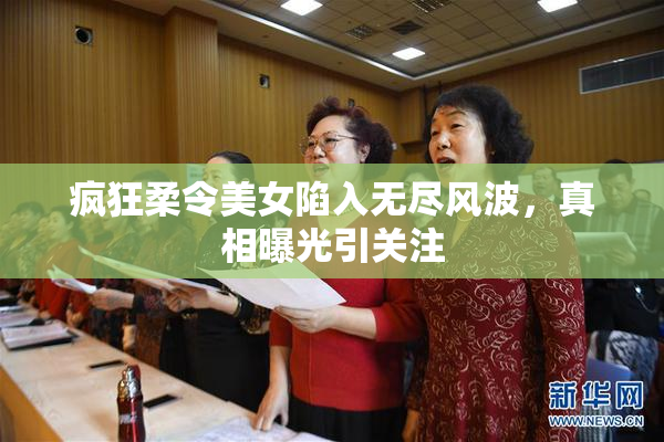 疯狂柔令美女陷入无尽风波，真相曝光引关注