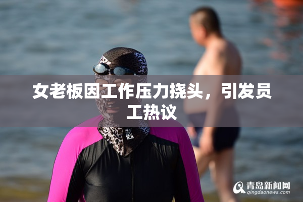 女老板因工作压力挠头，引发员工热议